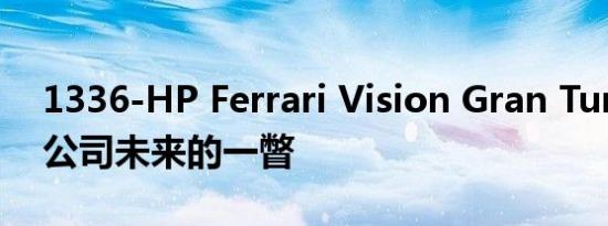 1336-HP Ferrari Vision Gran Turio 是对公司未来的一瞥