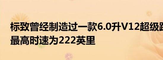 标致曾经制造过一款6.0升V12超级跑车理论最高时速为222英里