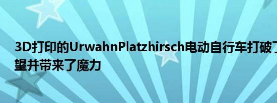 3D打印的UrwahnPlatzhirsch电动自行车打破了人们的期望并带来了魔力