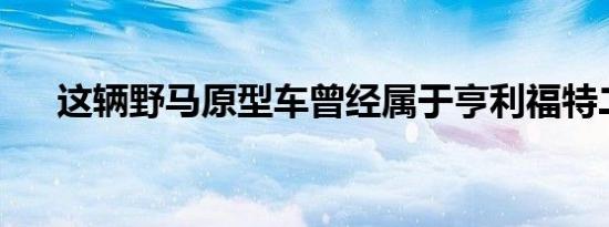 这辆野马原型车曾经属于亨利福特二世