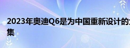 2023年奥迪Q6是为中国重新设计的大众地图集