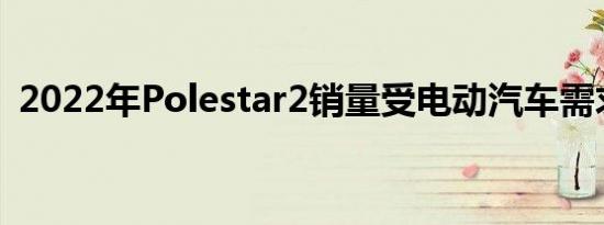 2022年Polestar2销量受电动汽车需求提振