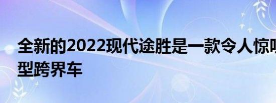 全新的2022现代途胜是一款令人惊叹的紧凑型跨界车