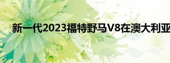 新一代2023福特野马V8在澳大利亚确认