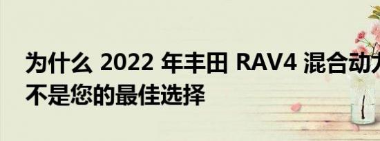 为什么 2022 年丰田 RAV4 混合动力车可能不是您的最佳选择