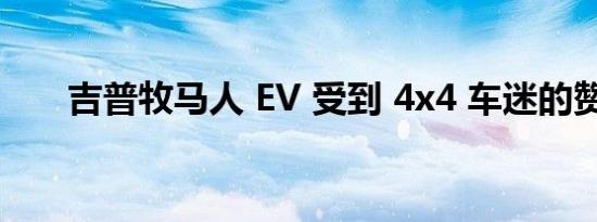 吉普牧马人 EV 受到 4x4 车迷的赞许