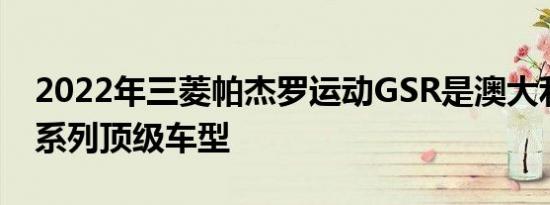 2022年三菱帕杰罗运动GSR是澳大利亚的新系列顶级车型