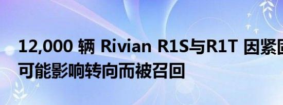 12,000 辆 Rivian R1S与R1T 因紧固件拧紧可能影响转向而被召回