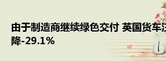 由于制造商继续绿色交付 英国货车注册量下降-29.1%