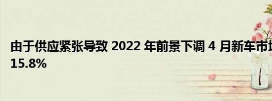 由于供应紧张导致 2022 年前景下调 4 月新车市场​​下跌 -15.8%