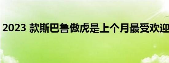 2023 款斯巴鲁傲虎是上个月最受欢迎的车型