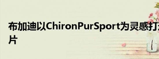 布加迪以ChironPurSport为灵感打造剃须刀片