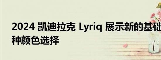 2024 凯迪拉克 Lyriq 展示新的基础装饰 八种颜色选择