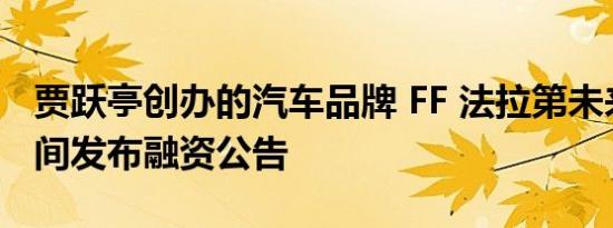 贾跃亭创办的汽车品牌 FF 法拉第未来今日晚间发布融资公告