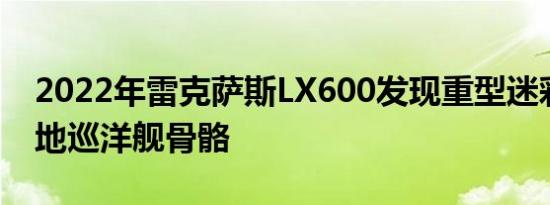 2022年雷克萨斯LX600发现重型迷彩隐藏陆地巡洋舰骨骼