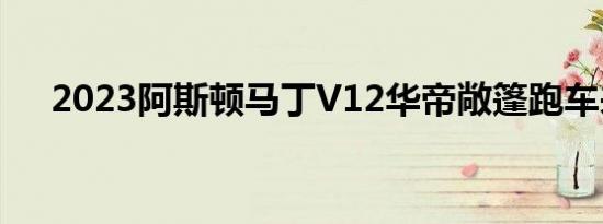 2023阿斯顿马丁V12华帝敞篷跑车来了