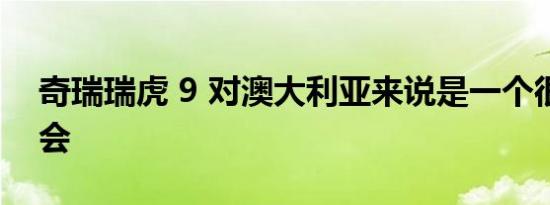 奇瑞瑞虎 9 对澳大利亚来说是一个很好的机会