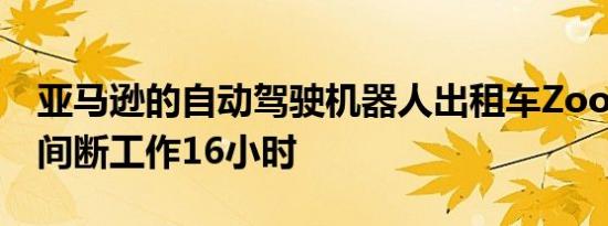 亚马逊的自动驾驶机器人出租车Zoox可以不间断工作16小时