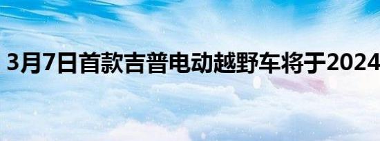 3月7日首款吉普电动越野车将于2024年亮相