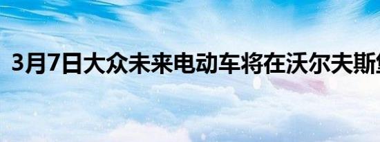 3月7日大众未来电动车将在沃尔夫斯堡生产