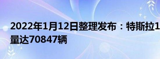 2022年1月12日整理发布：特斯拉12月交付量达70847辆