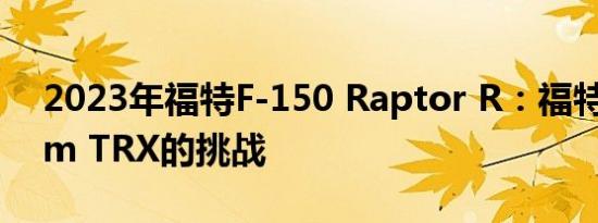 2023年福特F-150 Raptor R：福特应对Ram TRX的挑战