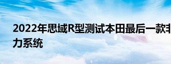 2022年思域R型测试本田最后一款非混合动力系统