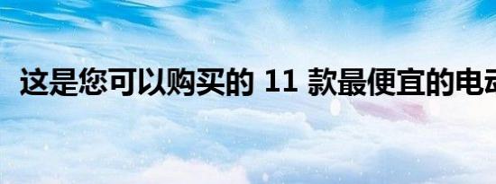 这是您可以购买的 11 款最便宜的电动汽车