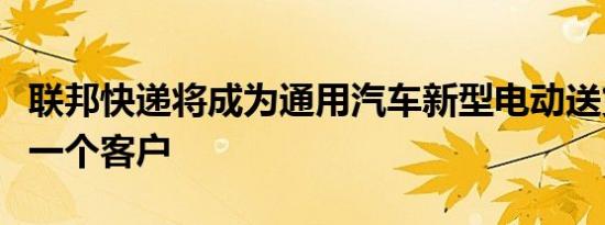 联邦快递将成为通用汽车新型电动送货车的第一个客户