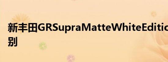 新丰田GRSupraMatteWhiteEdition并不特别