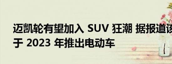 迈凯轮有望加入 SUV 狂潮 据报道该车型将于 2023 年推出电动车