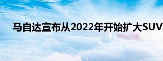 马自达宣布从2022年开始扩大SUV阵容