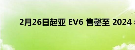 2月26日起亚 EV6 售罄至 2024 年