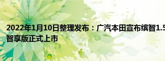 2022年1月10日整理发布：广汽本田宣布缤智1.5LCVT精英智享版正式上市