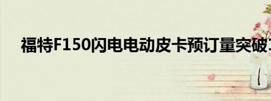 福特F150闪电电动皮卡预订量突破16万