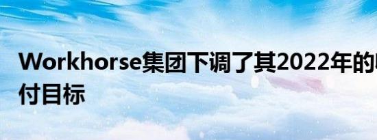 Workhorse集团下调了其2022年的收入和交付目标