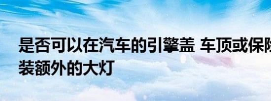 是否可以在汽车的引擎盖 车顶或保险杠上安装额外的大灯