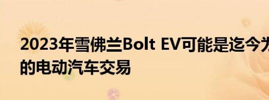 2023年雪佛兰Bolt EV可能是迄今为止最好的电动汽车交易