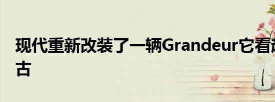 现代重新改装了一辆Grandeur它看起来很复古