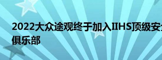 2022大众途观终于加入IIHS顶级安全精选+俱乐部