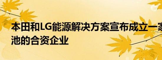 本田和LG能源解决方案宣布成立一家生产电池的合资企业