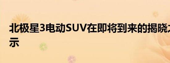 北极星3电动SUV在即将到来的揭晓之前被展示