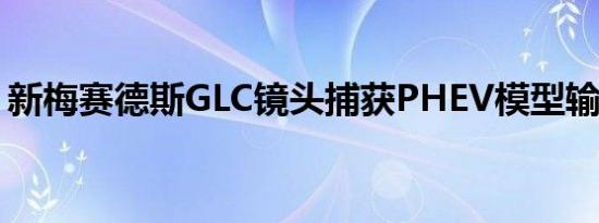 新梅赛德斯GLC镜头捕获PHEV模型输出测试