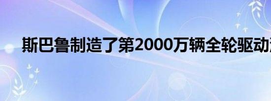 斯巴鲁制造了第2000万辆全轮驱动汽车