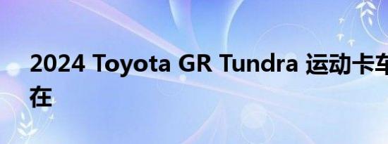 2024 Toyota GR Tundra 运动卡车应该存在