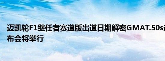 迈凯轮F1继任者赛道版出道日期解密GMAT.50s超级跑车发布会将举行