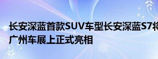 长安深蓝首款SUV车型长安深蓝S7将于2022广州车展上正式亮相