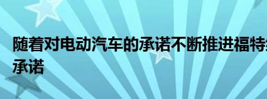 随着对电动汽车的承诺不断推进福特继续兑现承诺