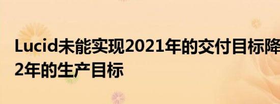 Lucid未能实现2021年的交付目标降低了2022年的生产目标