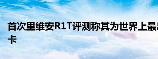 首次里维安R1T评测称其为世界上最出色的皮卡